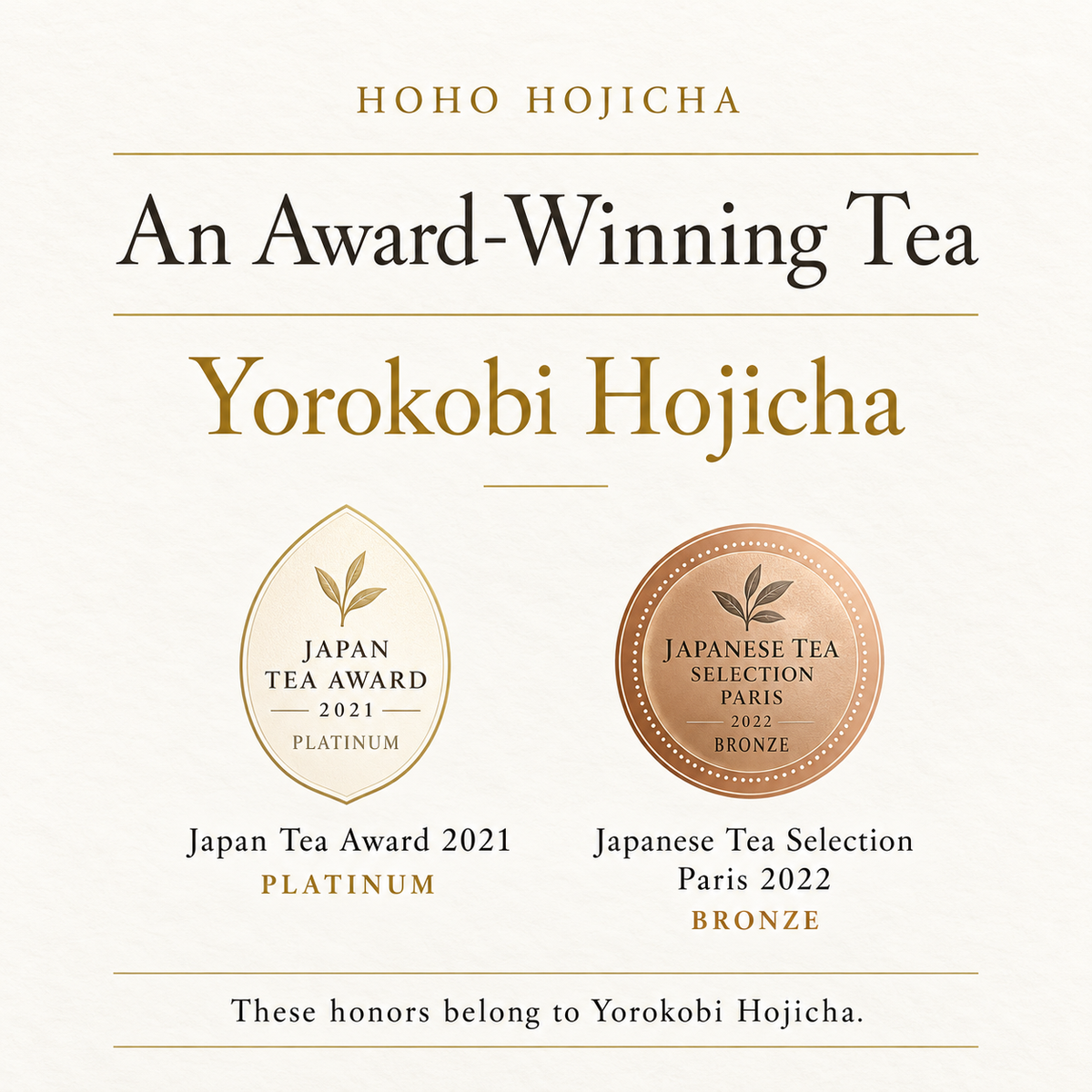 HOHO HOJICHA brand story: Yorokobi Hojicha received Japan Tea Award 2021 Platinum and Japanese Tea Selection Paris 2022 Bronze; awards apply to Yorokobi Hojicha.